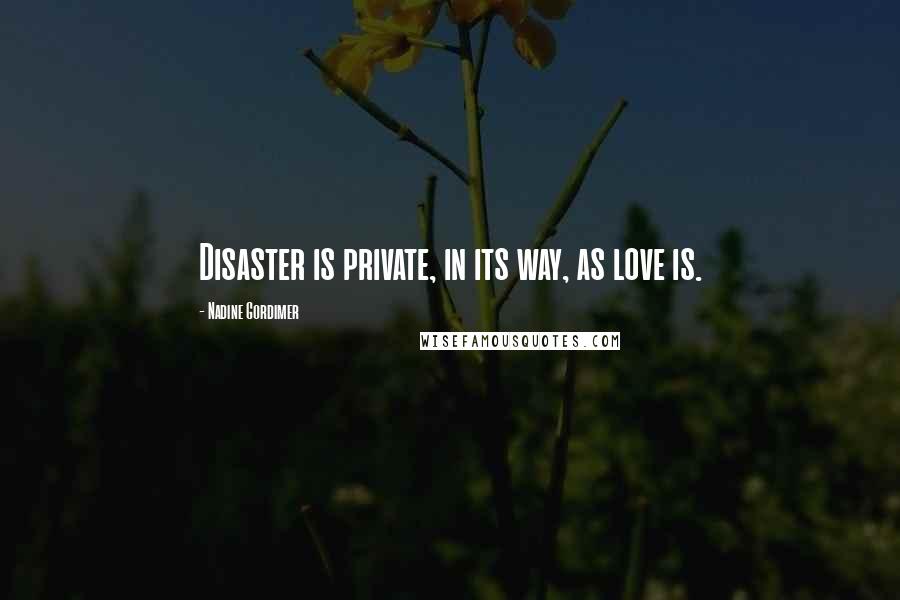 Nadine Gordimer Quotes: Disaster is private, in its way, as love is.