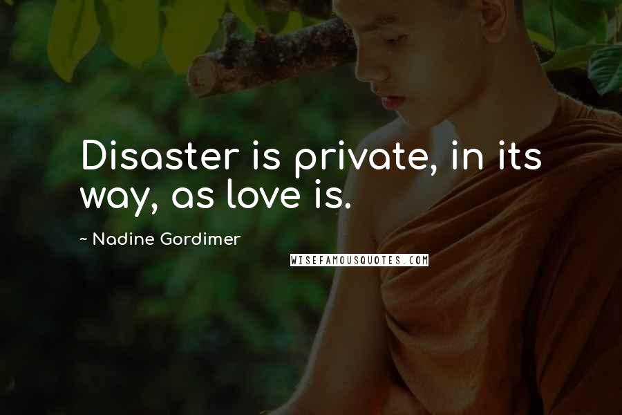 Nadine Gordimer Quotes: Disaster is private, in its way, as love is.