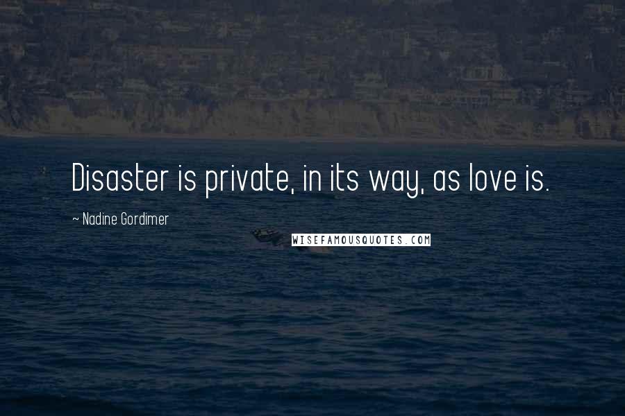 Nadine Gordimer Quotes: Disaster is private, in its way, as love is.