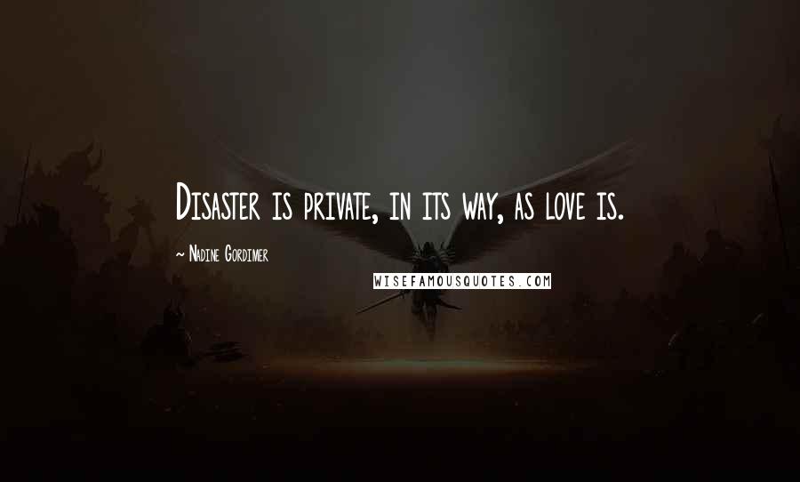 Nadine Gordimer Quotes: Disaster is private, in its way, as love is.