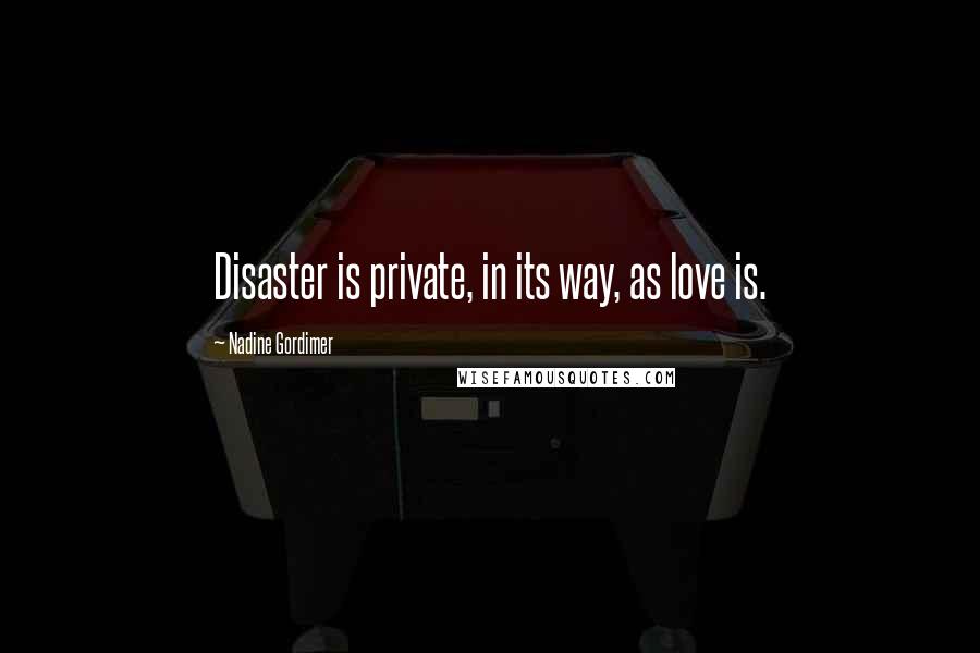 Nadine Gordimer Quotes: Disaster is private, in its way, as love is.