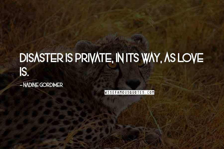 Nadine Gordimer Quotes: Disaster is private, in its way, as love is.