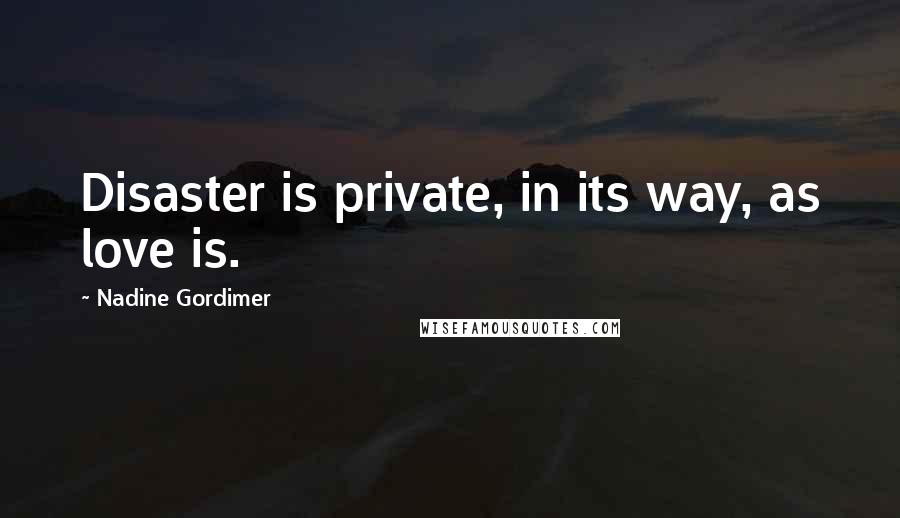 Nadine Gordimer Quotes: Disaster is private, in its way, as love is.