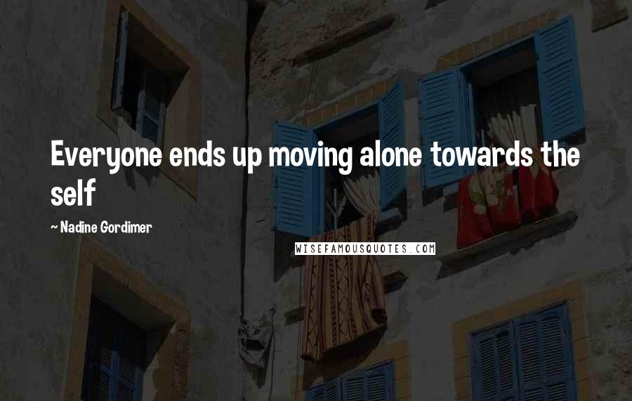 Nadine Gordimer Quotes: Everyone ends up moving alone towards the self