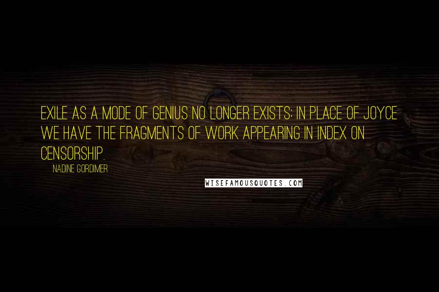 Nadine Gordimer Quotes: Exile as a mode of genius no longer exists; in place of Joyce we have the fragments of work appearing in Index on Censorship.