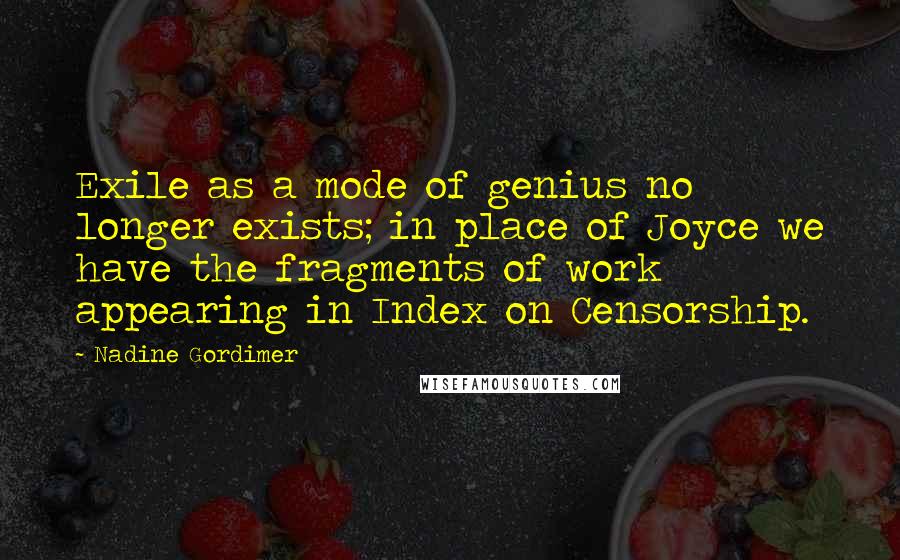 Nadine Gordimer Quotes: Exile as a mode of genius no longer exists; in place of Joyce we have the fragments of work appearing in Index on Censorship.