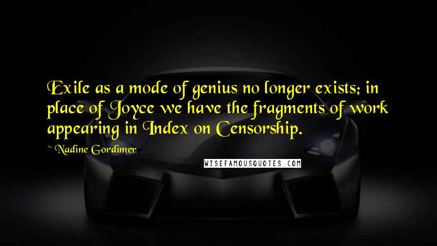 Nadine Gordimer Quotes: Exile as a mode of genius no longer exists; in place of Joyce we have the fragments of work appearing in Index on Censorship.