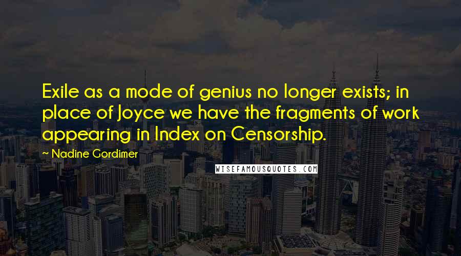 Nadine Gordimer Quotes: Exile as a mode of genius no longer exists; in place of Joyce we have the fragments of work appearing in Index on Censorship.