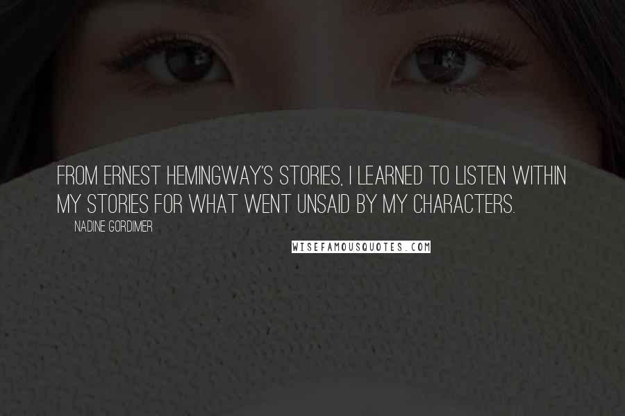 Nadine Gordimer Quotes: From Ernest Hemingway's stories, I learned to listen within my stories for what went unsaid by my characters.