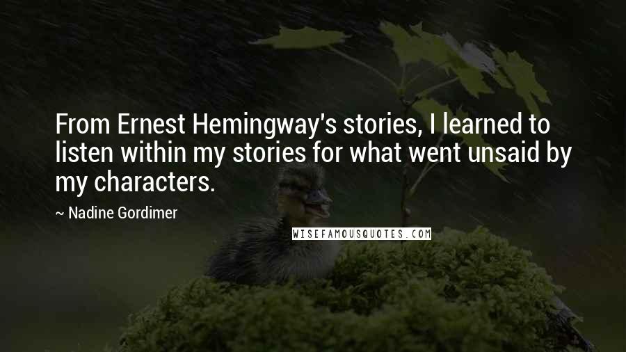 Nadine Gordimer Quotes: From Ernest Hemingway's stories, I learned to listen within my stories for what went unsaid by my characters.