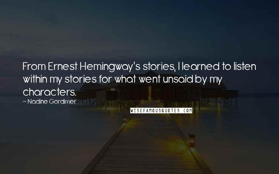 Nadine Gordimer Quotes: From Ernest Hemingway's stories, I learned to listen within my stories for what went unsaid by my characters.