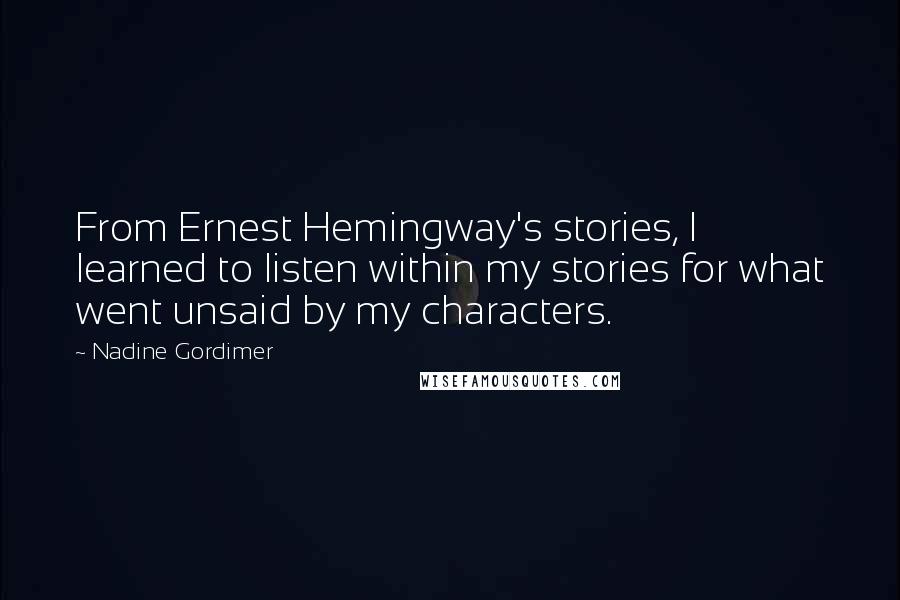 Nadine Gordimer Quotes: From Ernest Hemingway's stories, I learned to listen within my stories for what went unsaid by my characters.