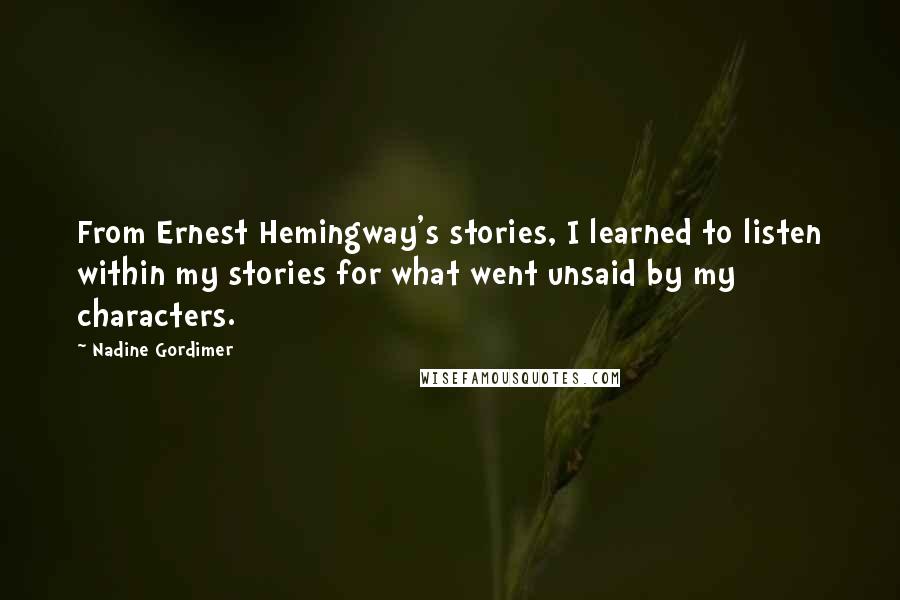 Nadine Gordimer Quotes: From Ernest Hemingway's stories, I learned to listen within my stories for what went unsaid by my characters.