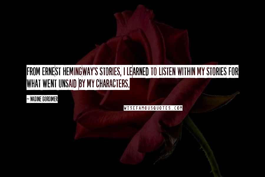 Nadine Gordimer Quotes: From Ernest Hemingway's stories, I learned to listen within my stories for what went unsaid by my characters.