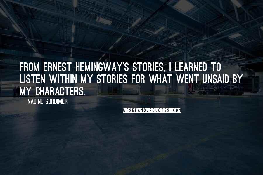 Nadine Gordimer Quotes: From Ernest Hemingway's stories, I learned to listen within my stories for what went unsaid by my characters.