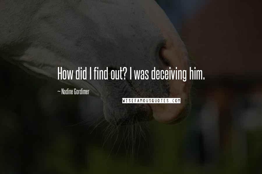 Nadine Gordimer Quotes: How did I find out? I was deceiving him.