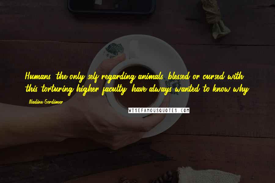 Nadine Gordimer Quotes: Humans, the only self-regarding animals, blessed or cursed with this torturing higher faculty, have always wanted to know why.