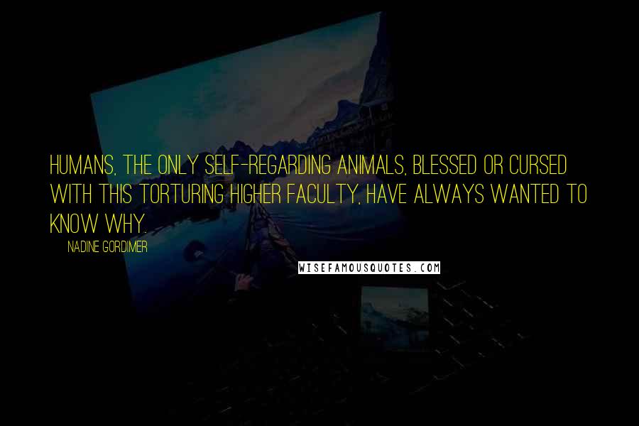 Nadine Gordimer Quotes: Humans, the only self-regarding animals, blessed or cursed with this torturing higher faculty, have always wanted to know why.