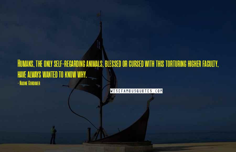 Nadine Gordimer Quotes: Humans, the only self-regarding animals, blessed or cursed with this torturing higher faculty, have always wanted to know why.