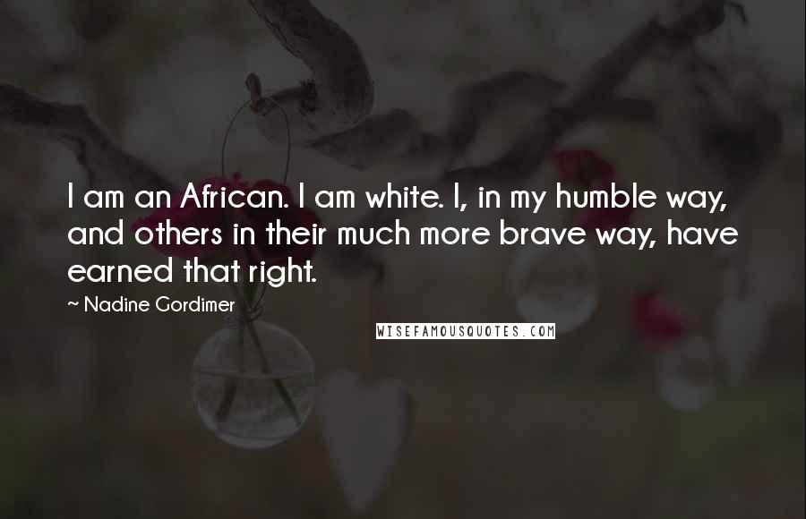 Nadine Gordimer Quotes: I am an African. I am white. I, in my humble way, and others in their much more brave way, have earned that right.