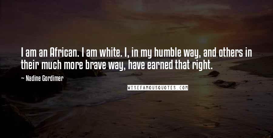 Nadine Gordimer Quotes: I am an African. I am white. I, in my humble way, and others in their much more brave way, have earned that right.