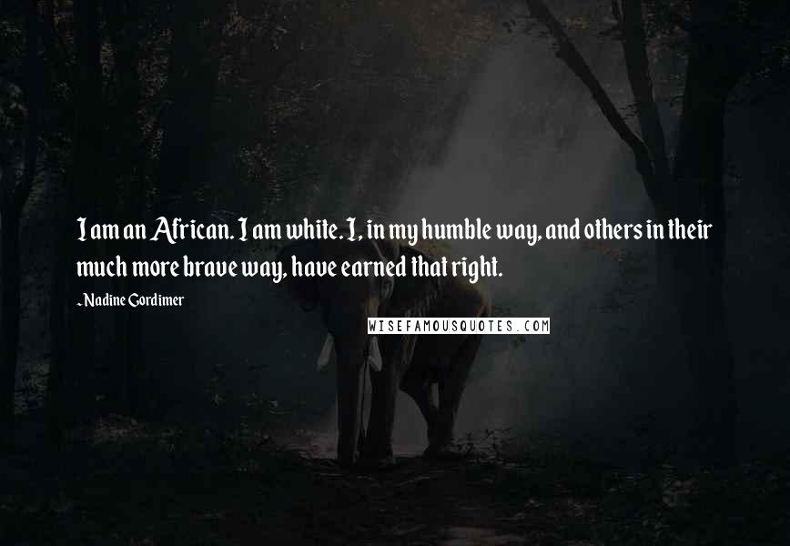 Nadine Gordimer Quotes: I am an African. I am white. I, in my humble way, and others in their much more brave way, have earned that right.