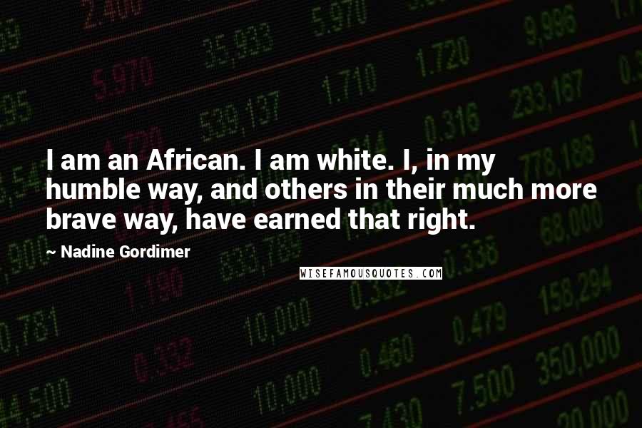 Nadine Gordimer Quotes: I am an African. I am white. I, in my humble way, and others in their much more brave way, have earned that right.