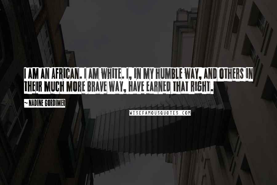 Nadine Gordimer Quotes: I am an African. I am white. I, in my humble way, and others in their much more brave way, have earned that right.