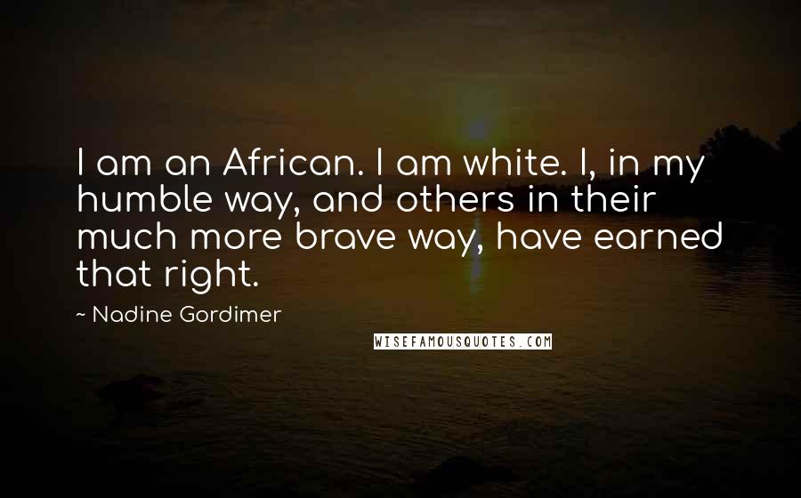 Nadine Gordimer Quotes: I am an African. I am white. I, in my humble way, and others in their much more brave way, have earned that right.