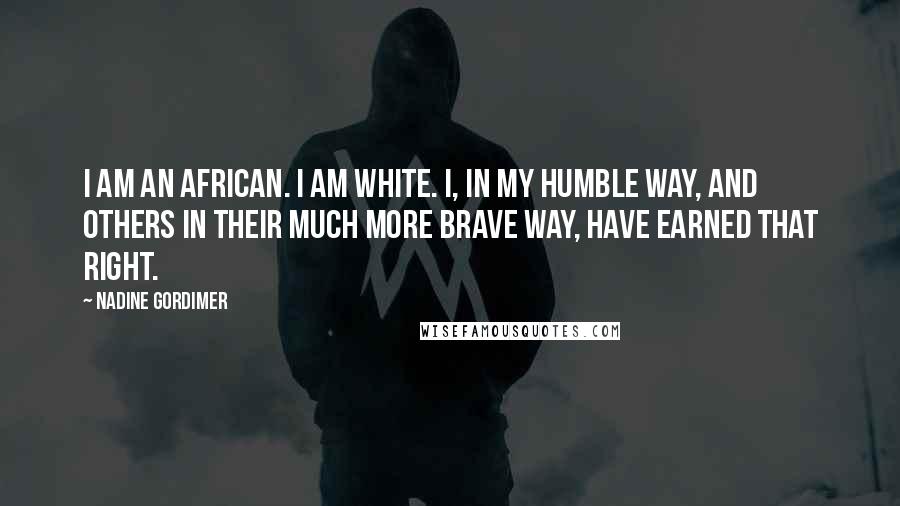 Nadine Gordimer Quotes: I am an African. I am white. I, in my humble way, and others in their much more brave way, have earned that right.