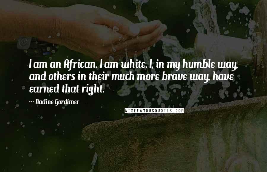 Nadine Gordimer Quotes: I am an African. I am white. I, in my humble way, and others in their much more brave way, have earned that right.