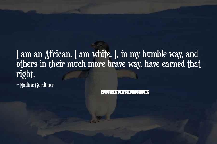 Nadine Gordimer Quotes: I am an African. I am white. I, in my humble way, and others in their much more brave way, have earned that right.