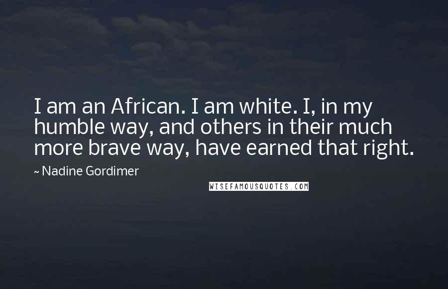 Nadine Gordimer Quotes: I am an African. I am white. I, in my humble way, and others in their much more brave way, have earned that right.