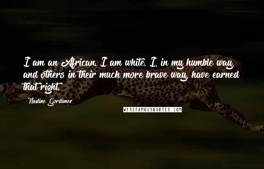 Nadine Gordimer Quotes: I am an African. I am white. I, in my humble way, and others in their much more brave way, have earned that right.