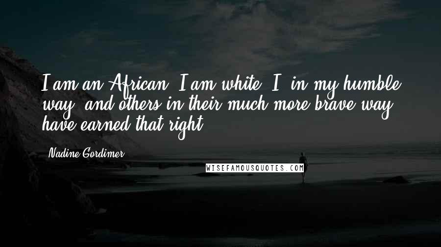 Nadine Gordimer Quotes: I am an African. I am white. I, in my humble way, and others in their much more brave way, have earned that right.