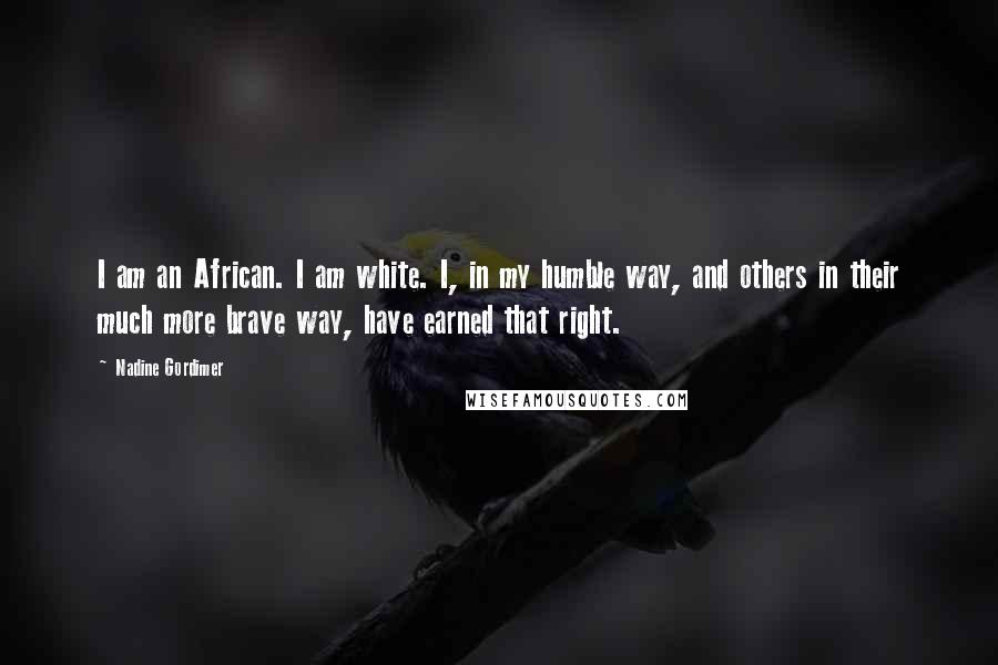 Nadine Gordimer Quotes: I am an African. I am white. I, in my humble way, and others in their much more brave way, have earned that right.