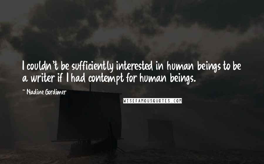 Nadine Gordimer Quotes: I couldn't be sufficiently interested in human beings to be a writer if I had contempt for human beings.