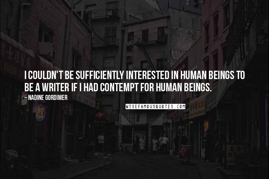 Nadine Gordimer Quotes: I couldn't be sufficiently interested in human beings to be a writer if I had contempt for human beings.