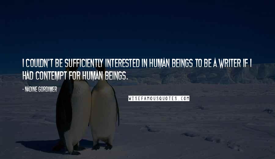 Nadine Gordimer Quotes: I couldn't be sufficiently interested in human beings to be a writer if I had contempt for human beings.