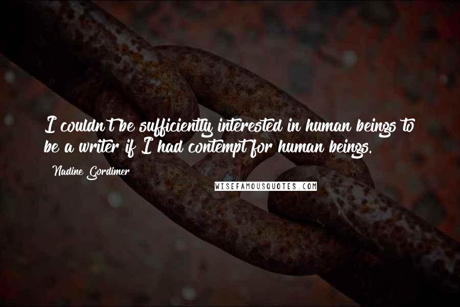 Nadine Gordimer Quotes: I couldn't be sufficiently interested in human beings to be a writer if I had contempt for human beings.