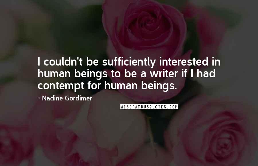 Nadine Gordimer Quotes: I couldn't be sufficiently interested in human beings to be a writer if I had contempt for human beings.