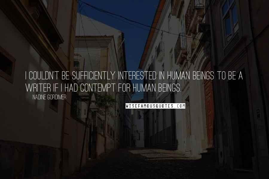 Nadine Gordimer Quotes: I couldn't be sufficiently interested in human beings to be a writer if I had contempt for human beings.