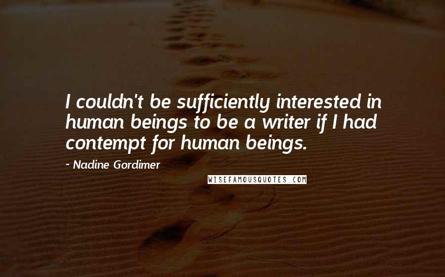 Nadine Gordimer Quotes: I couldn't be sufficiently interested in human beings to be a writer if I had contempt for human beings.