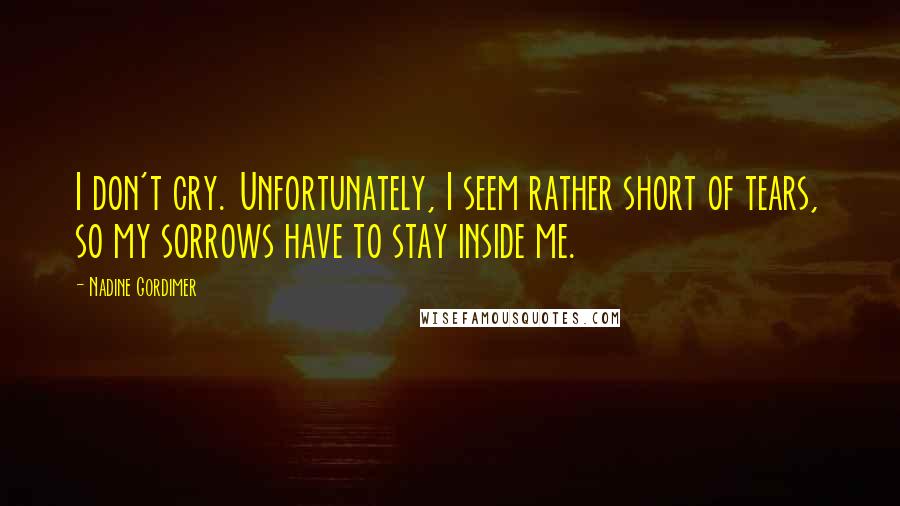 Nadine Gordimer Quotes: I don't cry. Unfortunately, I seem rather short of tears, so my sorrows have to stay inside me.