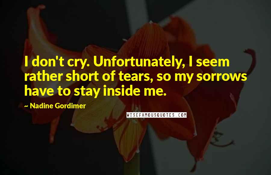 Nadine Gordimer Quotes: I don't cry. Unfortunately, I seem rather short of tears, so my sorrows have to stay inside me.