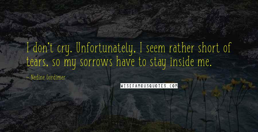 Nadine Gordimer Quotes: I don't cry. Unfortunately, I seem rather short of tears, so my sorrows have to stay inside me.