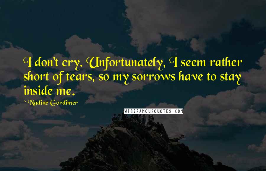 Nadine Gordimer Quotes: I don't cry. Unfortunately, I seem rather short of tears, so my sorrows have to stay inside me.
