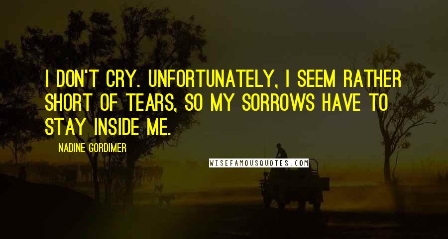 Nadine Gordimer Quotes: I don't cry. Unfortunately, I seem rather short of tears, so my sorrows have to stay inside me.