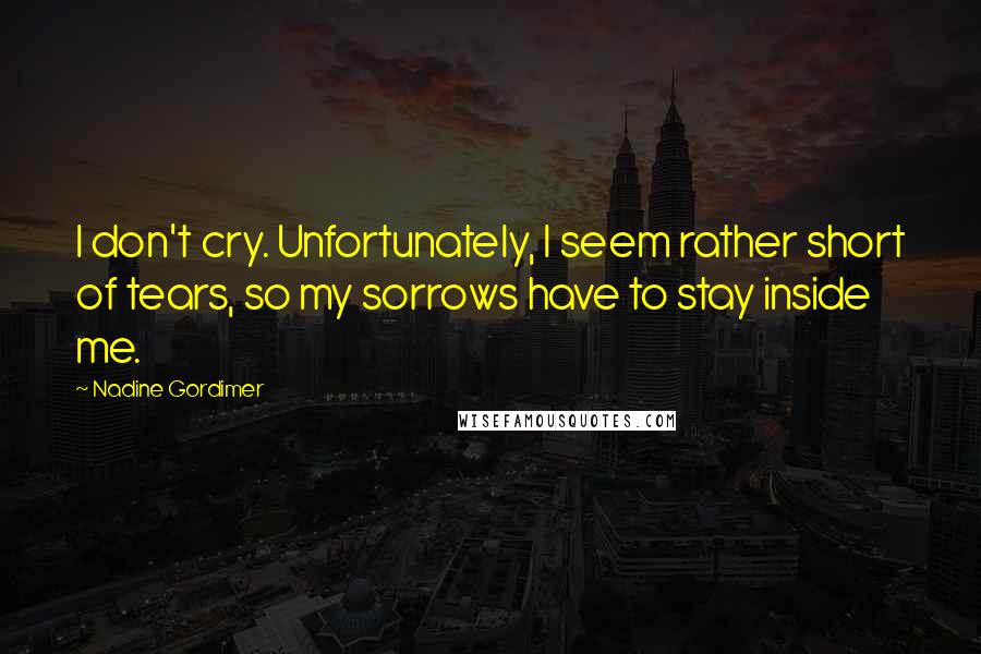 Nadine Gordimer Quotes: I don't cry. Unfortunately, I seem rather short of tears, so my sorrows have to stay inside me.