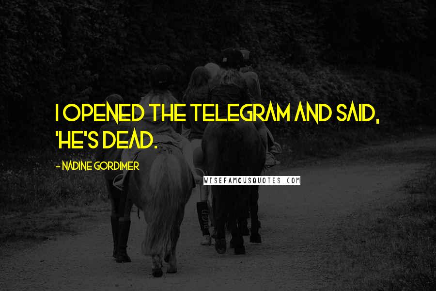 Nadine Gordimer Quotes: I opened the telegram and said, 'He's dead.